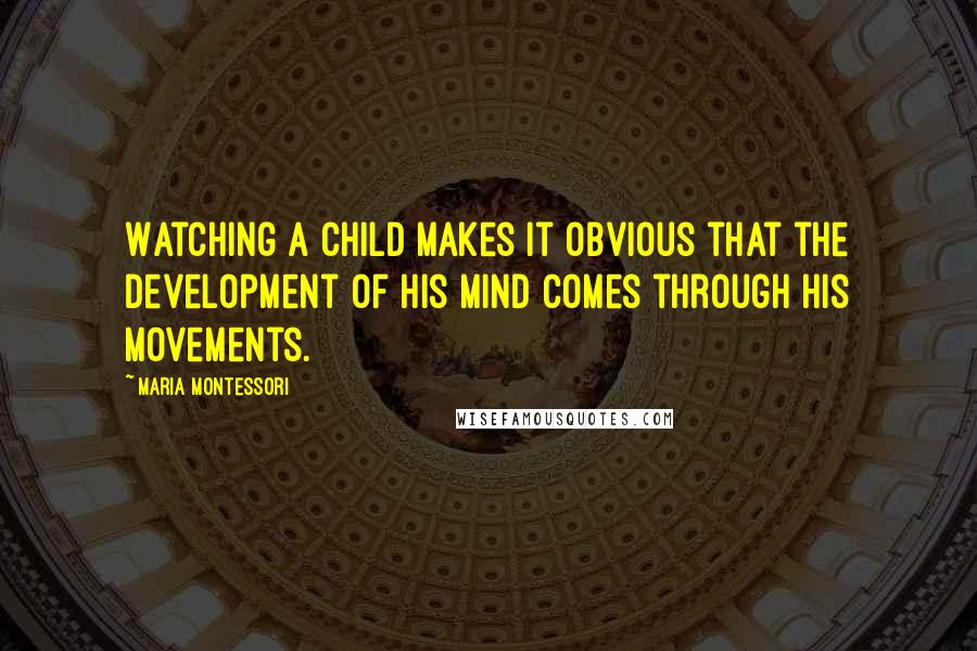 Maria Montessori Quotes: Watching a child makes it obvious that the development of his mind comes through his movements.