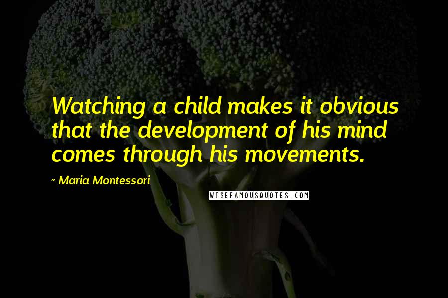 Maria Montessori Quotes: Watching a child makes it obvious that the development of his mind comes through his movements.