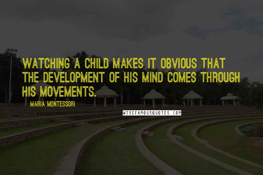 Maria Montessori Quotes: Watching a child makes it obvious that the development of his mind comes through his movements.