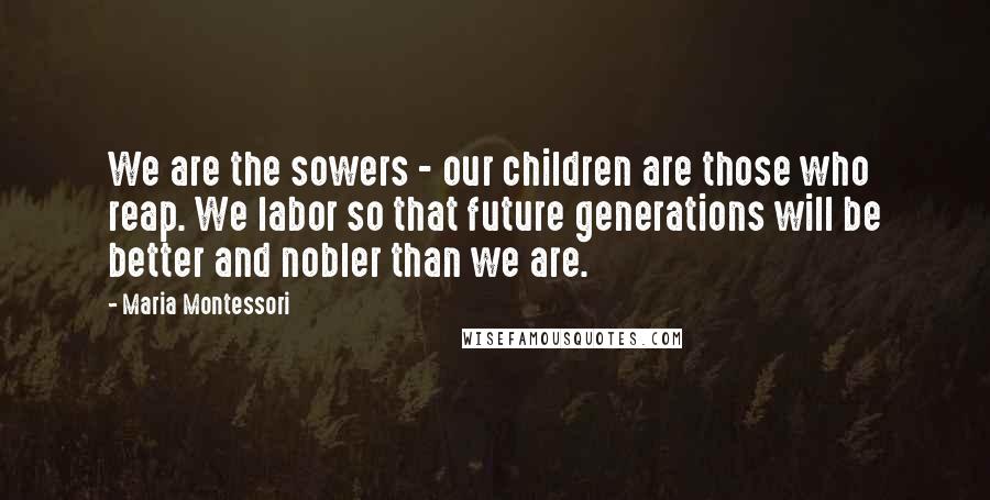 Maria Montessori Quotes: We are the sowers - our children are those who reap. We labor so that future generations will be better and nobler than we are.