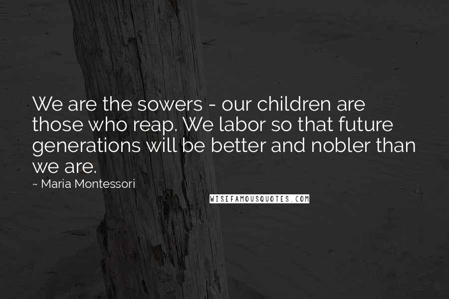 Maria Montessori Quotes: We are the sowers - our children are those who reap. We labor so that future generations will be better and nobler than we are.