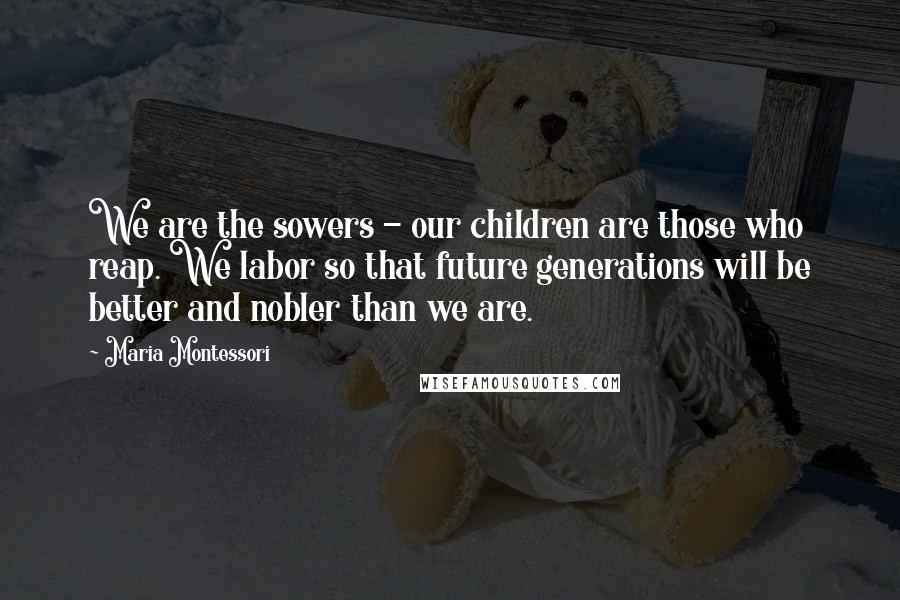 Maria Montessori Quotes: We are the sowers - our children are those who reap. We labor so that future generations will be better and nobler than we are.