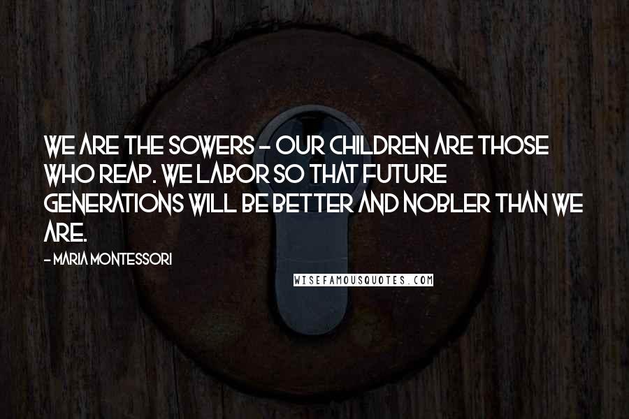 Maria Montessori Quotes: We are the sowers - our children are those who reap. We labor so that future generations will be better and nobler than we are.