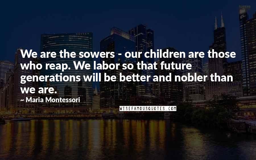 Maria Montessori Quotes: We are the sowers - our children are those who reap. We labor so that future generations will be better and nobler than we are.