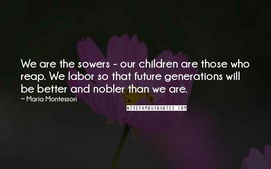 Maria Montessori Quotes: We are the sowers - our children are those who reap. We labor so that future generations will be better and nobler than we are.