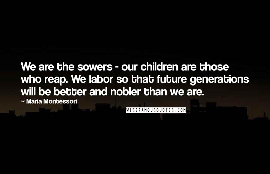 Maria Montessori Quotes: We are the sowers - our children are those who reap. We labor so that future generations will be better and nobler than we are.