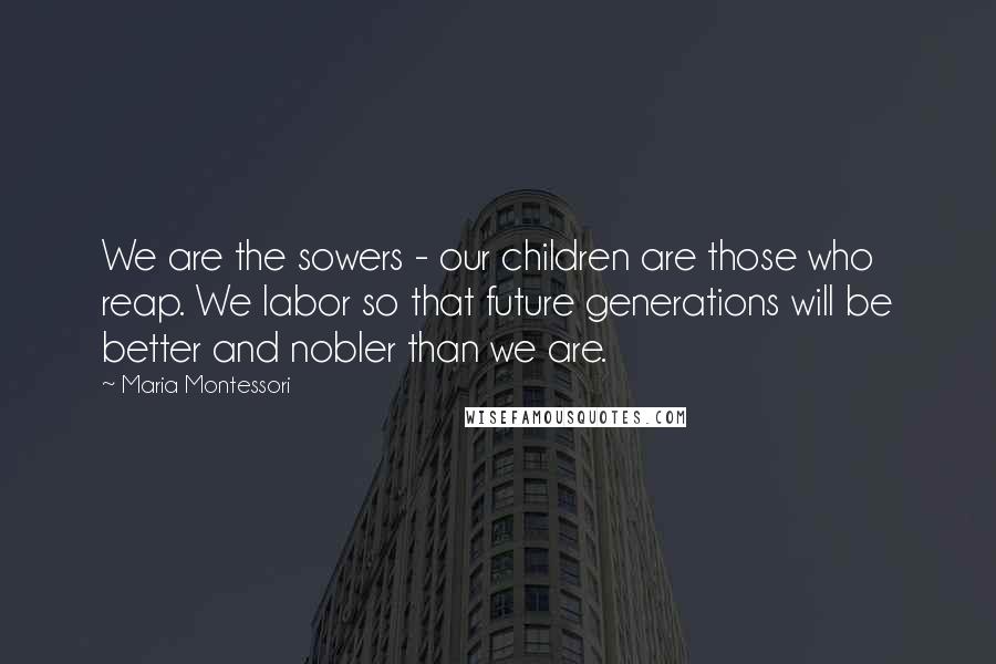 Maria Montessori Quotes: We are the sowers - our children are those who reap. We labor so that future generations will be better and nobler than we are.