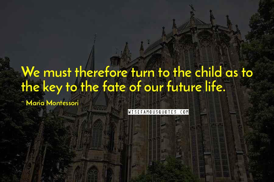 Maria Montessori Quotes: We must therefore turn to the child as to the key to the fate of our future life.