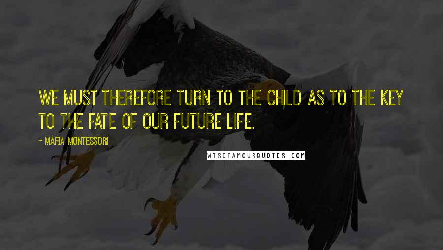 Maria Montessori Quotes: We must therefore turn to the child as to the key to the fate of our future life.