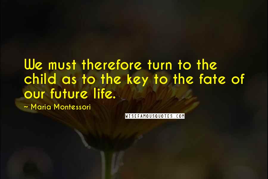 Maria Montessori Quotes: We must therefore turn to the child as to the key to the fate of our future life.