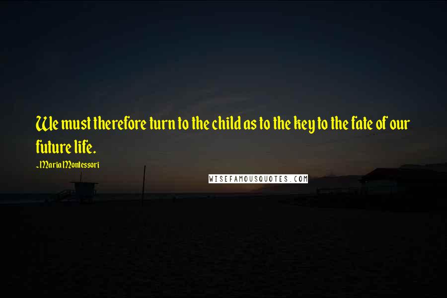 Maria Montessori Quotes: We must therefore turn to the child as to the key to the fate of our future life.