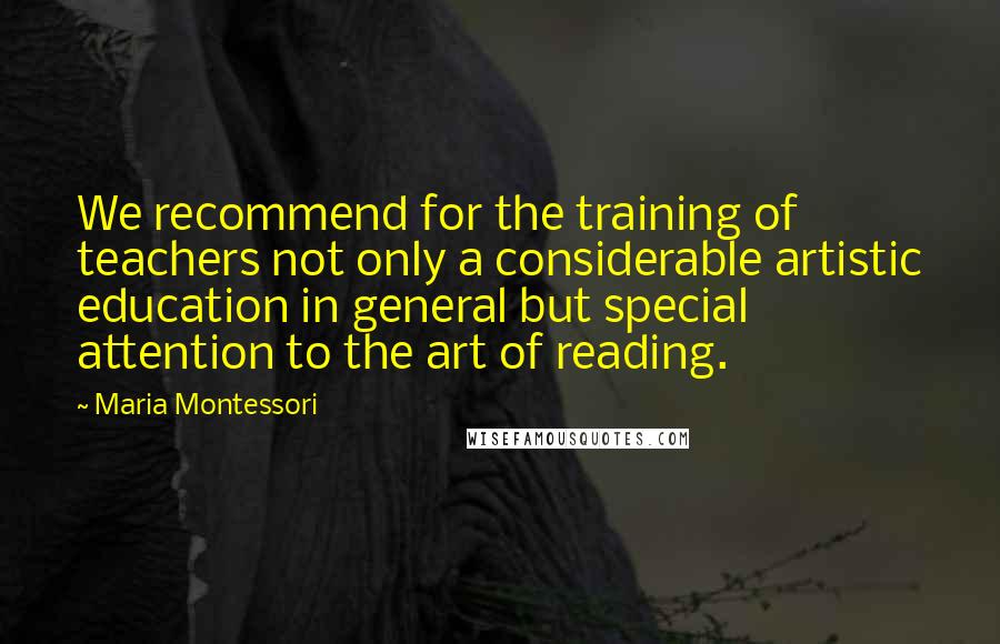 Maria Montessori Quotes: We recommend for the training of teachers not only a considerable artistic education in general but special attention to the art of reading.