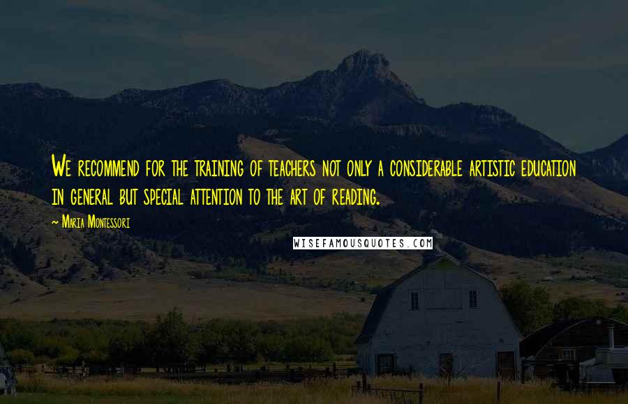 Maria Montessori Quotes: We recommend for the training of teachers not only a considerable artistic education in general but special attention to the art of reading.