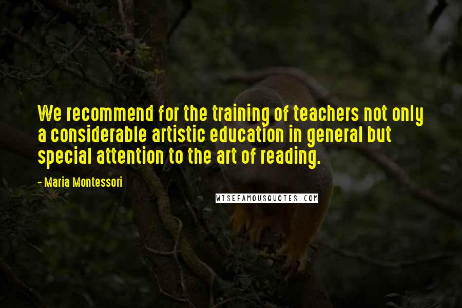 Maria Montessori Quotes: We recommend for the training of teachers not only a considerable artistic education in general but special attention to the art of reading.