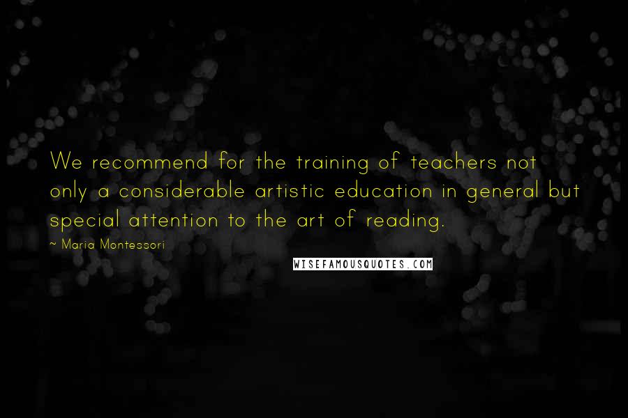 Maria Montessori Quotes: We recommend for the training of teachers not only a considerable artistic education in general but special attention to the art of reading.