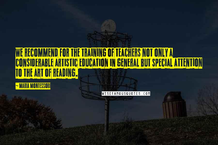 Maria Montessori Quotes: We recommend for the training of teachers not only a considerable artistic education in general but special attention to the art of reading.