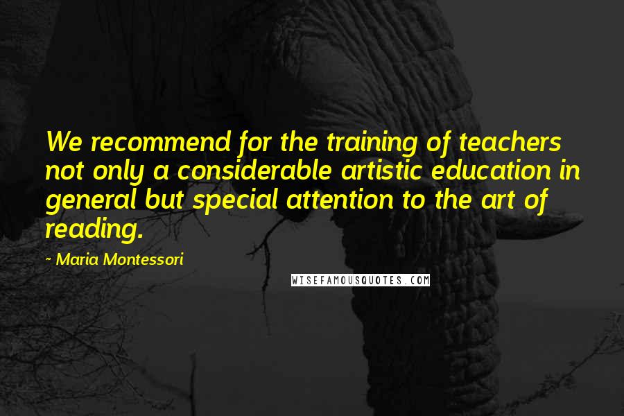 Maria Montessori Quotes: We recommend for the training of teachers not only a considerable artistic education in general but special attention to the art of reading.