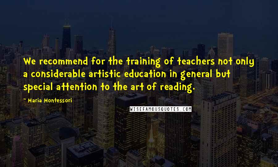 Maria Montessori Quotes: We recommend for the training of teachers not only a considerable artistic education in general but special attention to the art of reading.