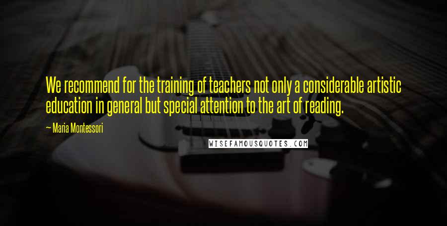 Maria Montessori Quotes: We recommend for the training of teachers not only a considerable artistic education in general but special attention to the art of reading.