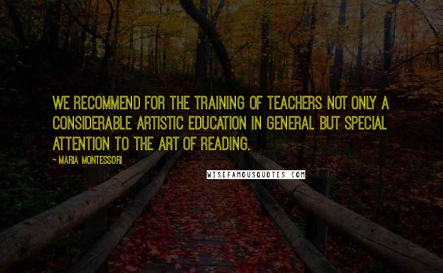 Maria Montessori Quotes: We recommend for the training of teachers not only a considerable artistic education in general but special attention to the art of reading.