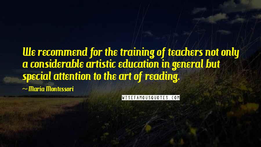 Maria Montessori Quotes: We recommend for the training of teachers not only a considerable artistic education in general but special attention to the art of reading.