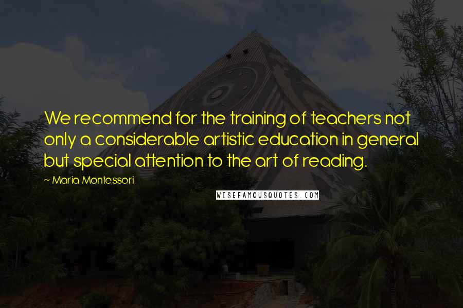 Maria Montessori Quotes: We recommend for the training of teachers not only a considerable artistic education in general but special attention to the art of reading.