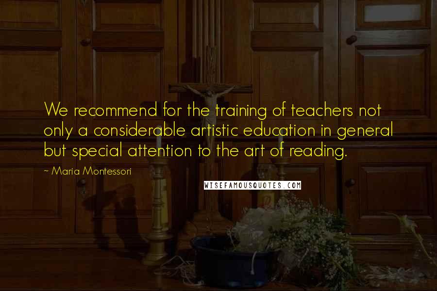 Maria Montessori Quotes: We recommend for the training of teachers not only a considerable artistic education in general but special attention to the art of reading.