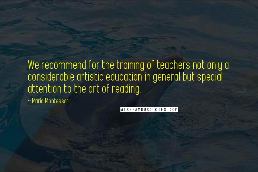 Maria Montessori Quotes: We recommend for the training of teachers not only a considerable artistic education in general but special attention to the art of reading.
