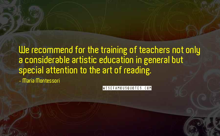 Maria Montessori Quotes: We recommend for the training of teachers not only a considerable artistic education in general but special attention to the art of reading.