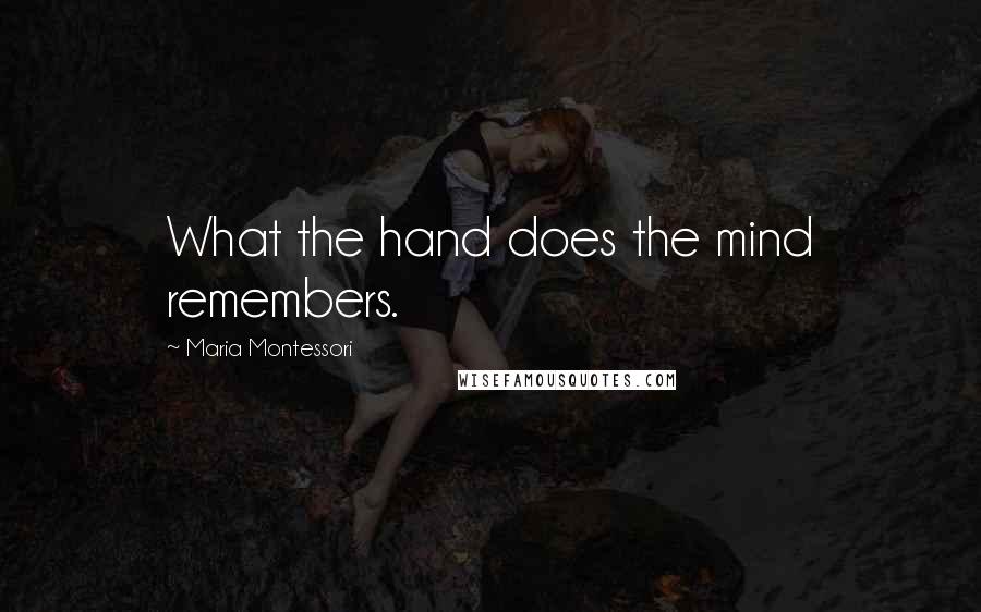 Maria Montessori Quotes: What the hand does the mind remembers.