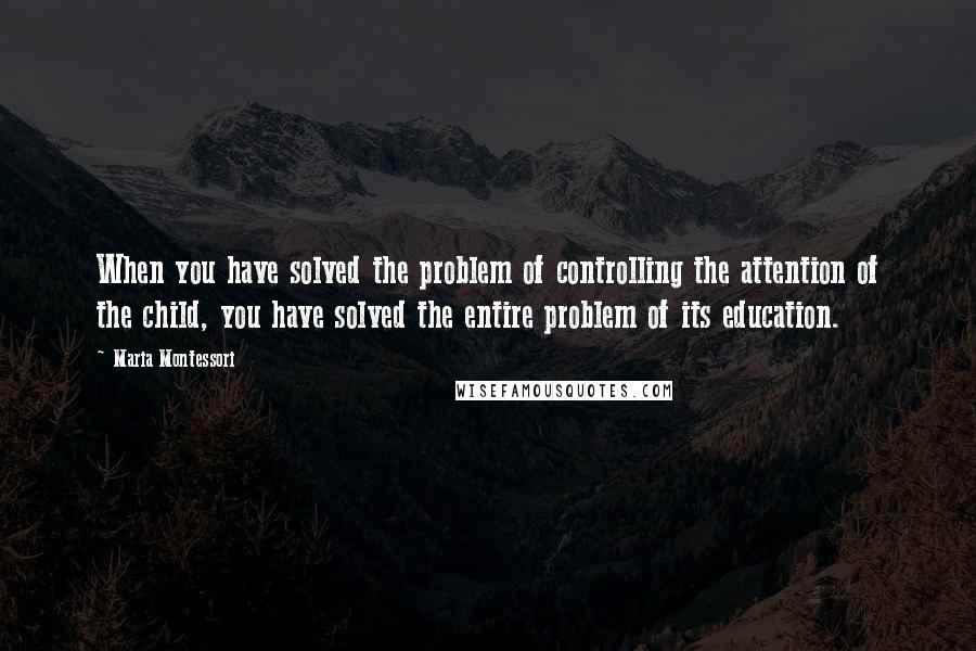 Maria Montessori Quotes: When you have solved the problem of controlling the attention of the child, you have solved the entire problem of its education.