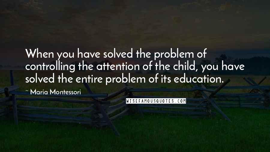 Maria Montessori Quotes: When you have solved the problem of controlling the attention of the child, you have solved the entire problem of its education.