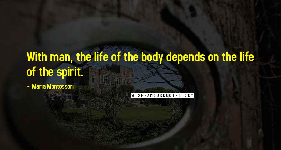 Maria Montessori Quotes: With man, the life of the body depends on the life of the spirit.