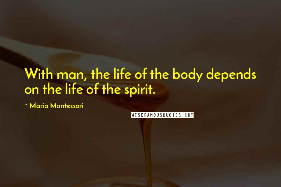 Maria Montessori Quotes: With man, the life of the body depends on the life of the spirit.