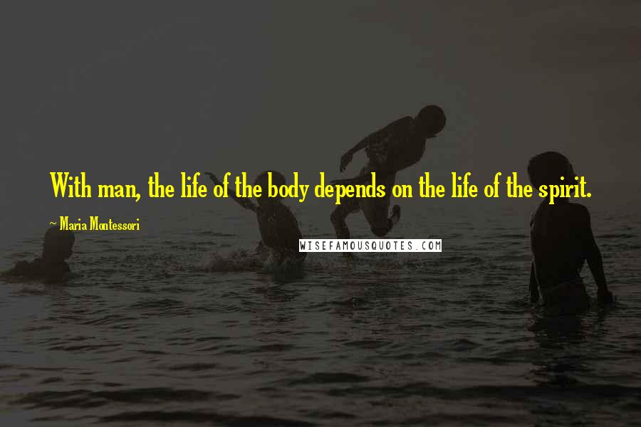 Maria Montessori Quotes: With man, the life of the body depends on the life of the spirit.