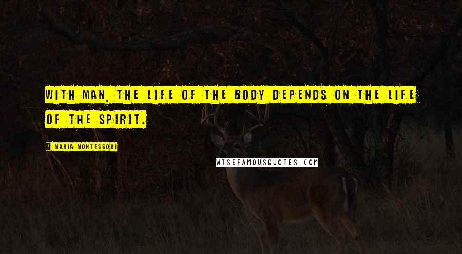 Maria Montessori Quotes: With man, the life of the body depends on the life of the spirit.