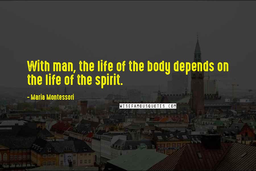 Maria Montessori Quotes: With man, the life of the body depends on the life of the spirit.