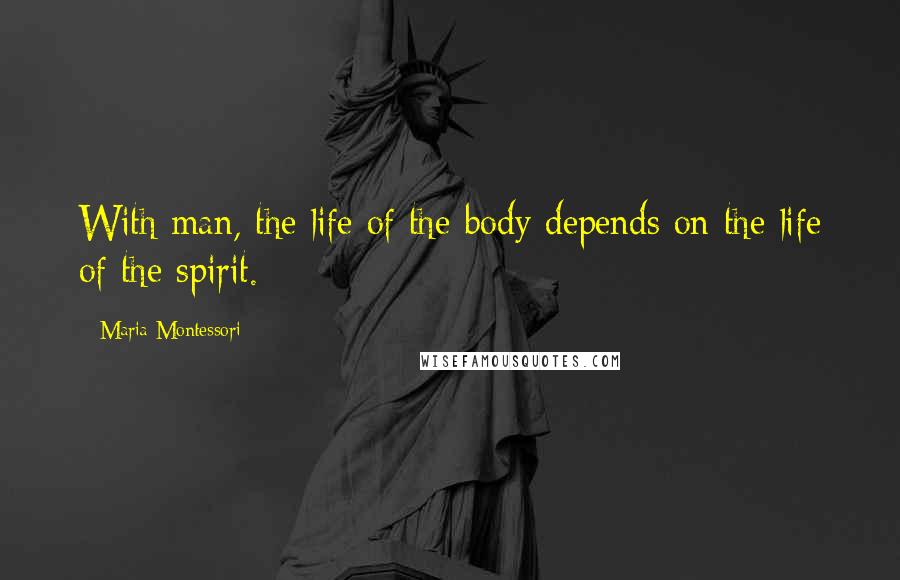 Maria Montessori Quotes: With man, the life of the body depends on the life of the spirit.