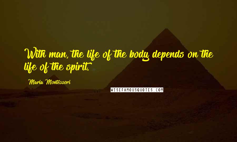 Maria Montessori Quotes: With man, the life of the body depends on the life of the spirit.