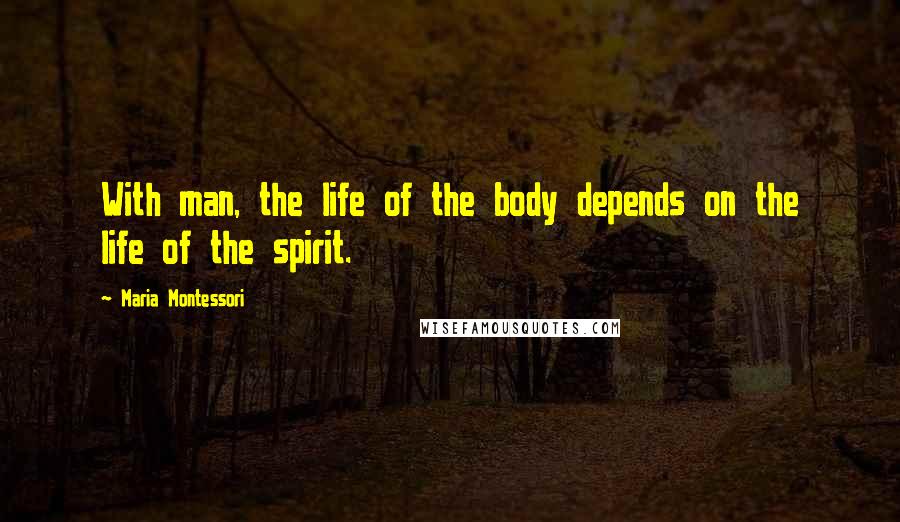 Maria Montessori Quotes: With man, the life of the body depends on the life of the spirit.