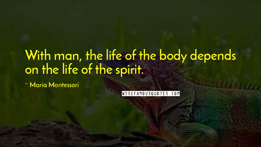 Maria Montessori Quotes: With man, the life of the body depends on the life of the spirit.