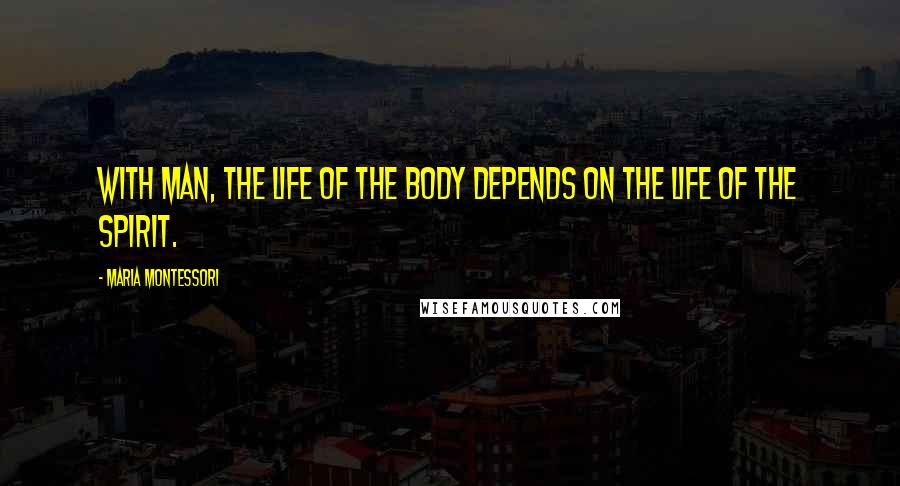 Maria Montessori Quotes: With man, the life of the body depends on the life of the spirit.