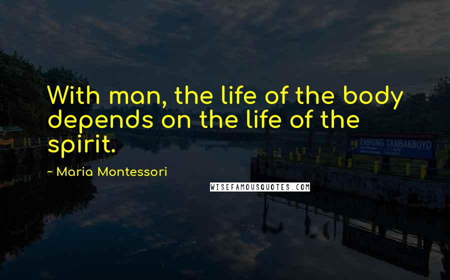 Maria Montessori Quotes: With man, the life of the body depends on the life of the spirit.