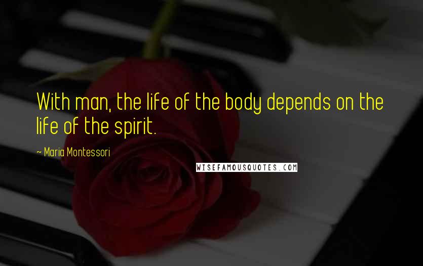 Maria Montessori Quotes: With man, the life of the body depends on the life of the spirit.