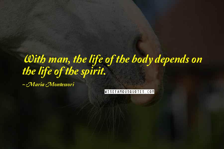 Maria Montessori Quotes: With man, the life of the body depends on the life of the spirit.