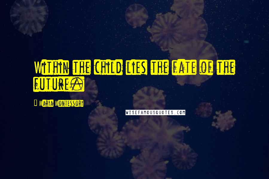 Maria Montessori Quotes: Within the child lies the fate of the future.