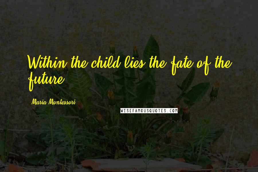 Maria Montessori Quotes: Within the child lies the fate of the future.