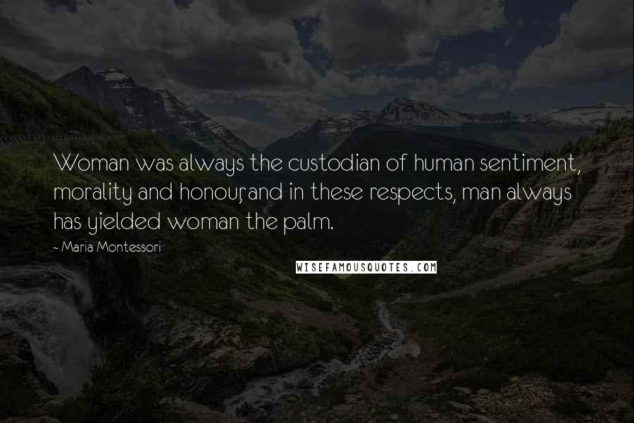 Maria Montessori Quotes: Woman was always the custodian of human sentiment, morality and honour, and in these respects, man always has yielded woman the palm.