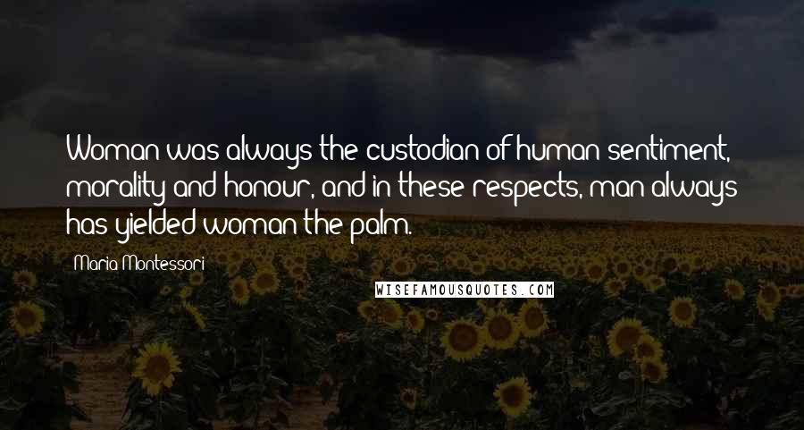 Maria Montessori Quotes: Woman was always the custodian of human sentiment, morality and honour, and in these respects, man always has yielded woman the palm.