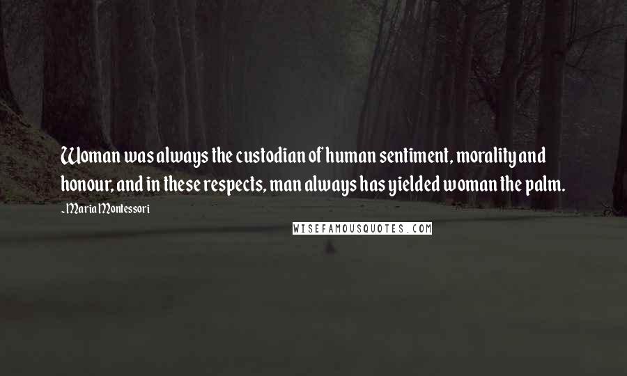 Maria Montessori Quotes: Woman was always the custodian of human sentiment, morality and honour, and in these respects, man always has yielded woman the palm.